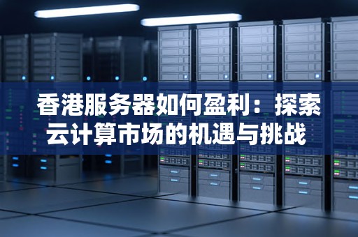 香港服务器如何盈利：分析云计算市场的机遇与挑战 