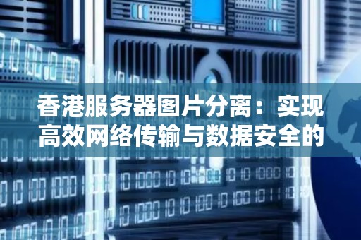 香港服务器图片分离:实现高效网络传输与数据安全的双重保障 香港服务器图片分离:实现高效网络传输与数据安全的双重保障