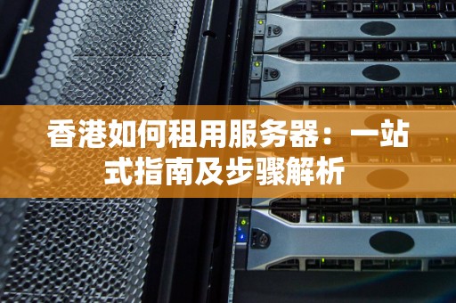 香港如何租用服务器:一站式建议及步骤解析 香港如何租用服务器:一站式建议及步骤解析
