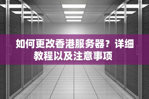 如何更改香港服务器?详细教程以及注意事项 如何更改香港服务器?详细教程以及注意事项