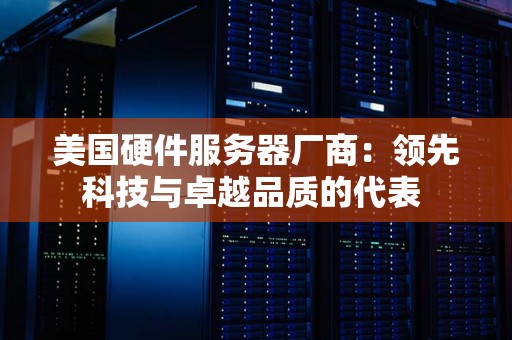 美国硬件服务器厂商:领先科技与卓越品质的代表 美国硬件服务器厂商:领先科技与卓越品质的代表