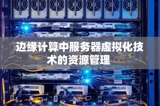边缘计算中服务器虚拟化技术的资源管理 边缘计算中服务器虚拟化技术的资源管理