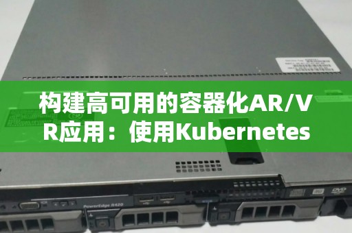 构建高可用的容器化AR/VR应用：使用Kubernetes和ARCore 