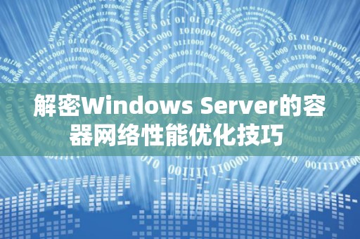 解密Windows Server的容器网络性能优化技巧 解密Windows Server的容器网络性能优化技巧