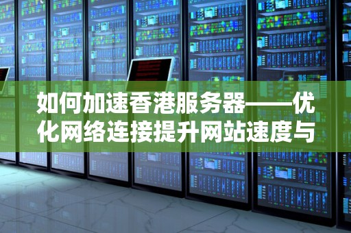如何加速香港服务器——优化网络连接提升网站速度与性能 如何加速香港服务器——优化网络连接提升网站速度与性能