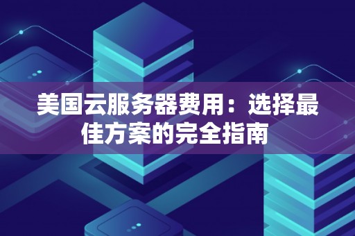 美国云服务器费用:选择好的方案的完全建议 美国云服务器费用:选择好的方案的完全建议
