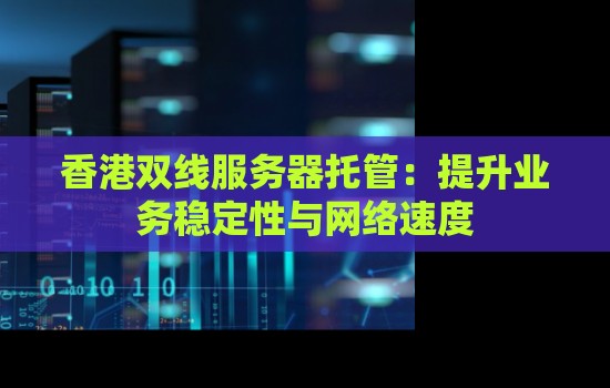 香港双线服务器托管：提升业务稳定性与网络速度
