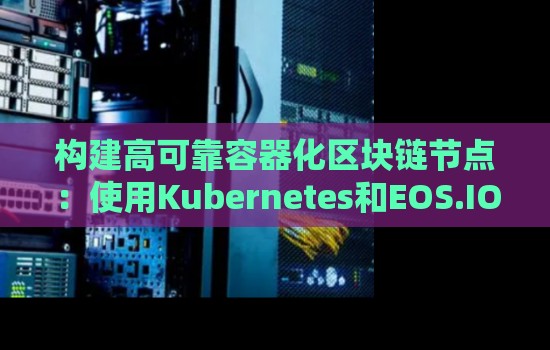 构建高可靠容器化区块链节点：使用Kubernetes和EOS.IO