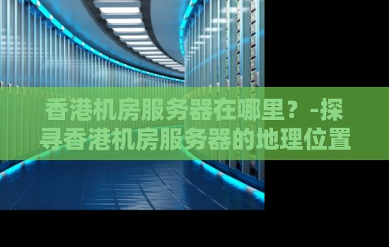 香港机房服务器在哪里？-探寻香港机房服务器的地理位置与重要性