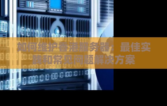 如何维护香港服务器：好的经验和常见问题解决方案