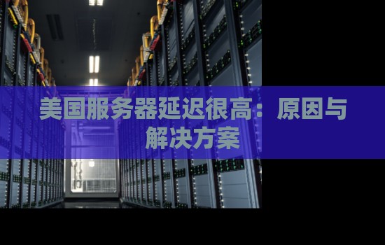 美国服务器延迟很高:原因与解决方案 美国服务器延迟很高:原因与解决方案