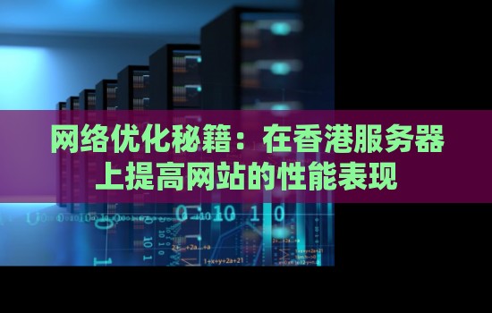 网络优化秘籍：在香港服务器上提高网站的性能表现