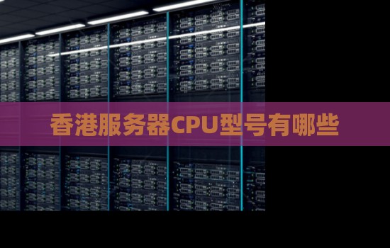 香港服务器CPU型号有哪些 香港服务器CPU型号有哪些