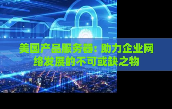 美国产品服务器: 助力企业网络发展的不可或缺之物 美国产品服务器: 助力企业网络发展的不可或缺之物