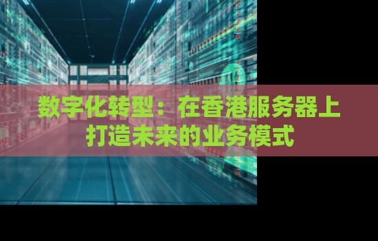 数字化转型：在香港服务器上打造未来的业务模式