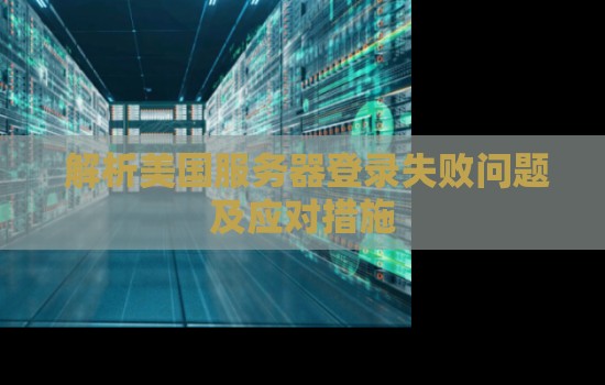 解析美国服务器登录失败问题及应对措施 解析美国服务器登录失败问题及应对措施