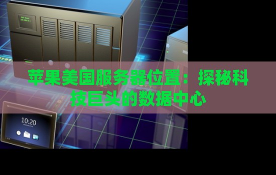 苹果美国服务器位置:探秘科技巨头的数据中心 苹果美国服务器位置:探秘科技巨头的数据中心