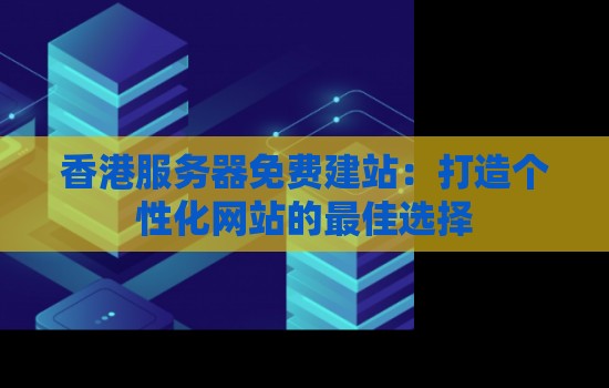 香港服务器免费建站：打造个性化网站的好的选择