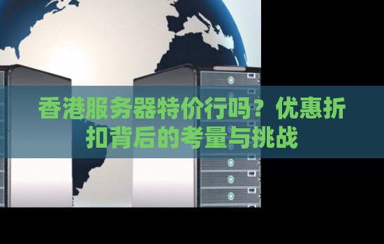 香港服务器特价行吗?优惠折扣背后的考量与挑战 香港服务器特价行吗?优惠折扣背后的考量与挑战