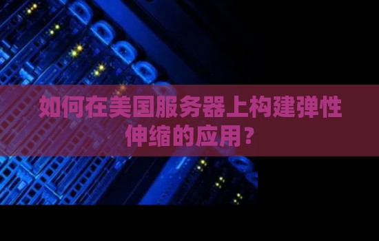 如何在美国服务器上构建弹性伸缩的应用? 如何在美国服务器上构建弹性伸缩的应用?