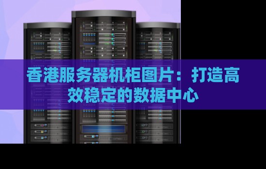 香港服务器机柜图片:打造高效稳定的数据中心 香港服务器机柜图片:打造高效稳定的数据中心