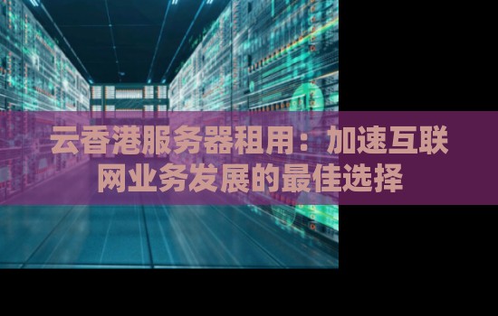 云香港服务器租用:加速互联网业务发展的好的选择 云香港服务器租用:加速互联网业务发展的好的选择