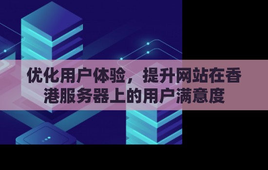 优化用户体验，提升网站在香港服务器上的用户满意度