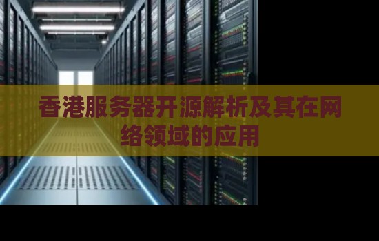 香港服务器开源解析及其在网络领域的应用 香港服务器开源解析及其在网络领域的应用