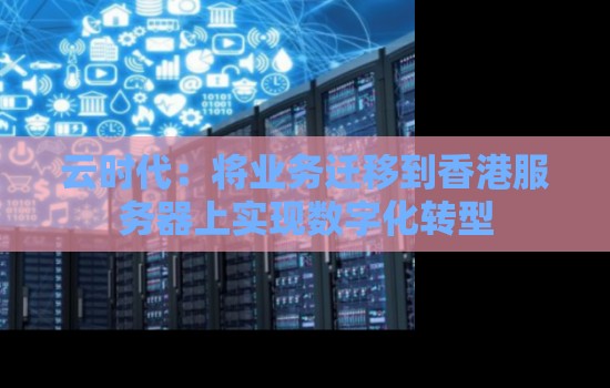 云时代：将业务迁移到香港服务器上实现数字化转型