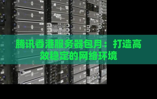 腾讯香港服务器包月:打造高效稳定的网络环境 腾讯香港服务器包月:打造高效稳定的网络环境