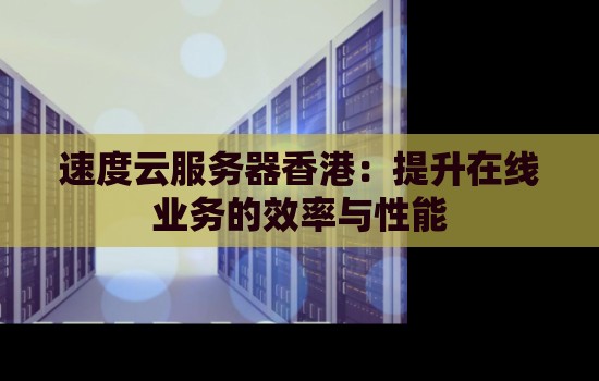 速度云服务器香港：提升在线业务的效率与性能