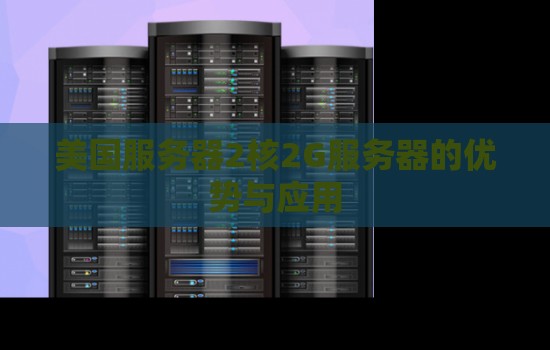 美国服务器2核2G服务器的优势与应用 美国服务器2核2G服务器的优势与应用