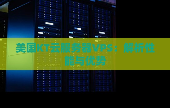 美国KT云服务器VPS:解析性能与优势 美国KT云服务器VPS:解析性能与优势