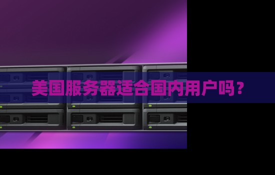 美国服务器适合国内用户吗？