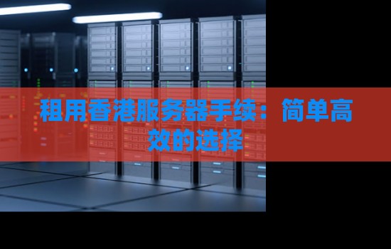 租用香港服务器手续：简单高效的选择