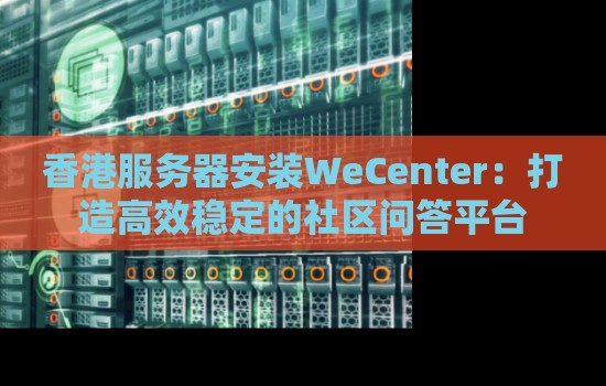 香港服务器安装WeCenter：打造高效稳定的社区问答平台