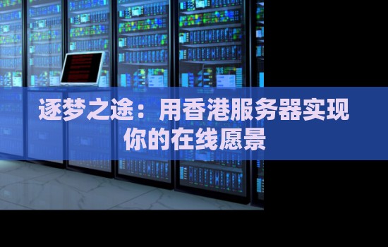 逐梦之途:用香港服务器实现你的在线愿景 逐梦之途:用香港服务器实现你的在线愿景