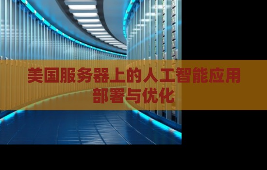 美国服务器上的人工智能应用部署与优化 美国服务器上的人工智能应用部署与优化