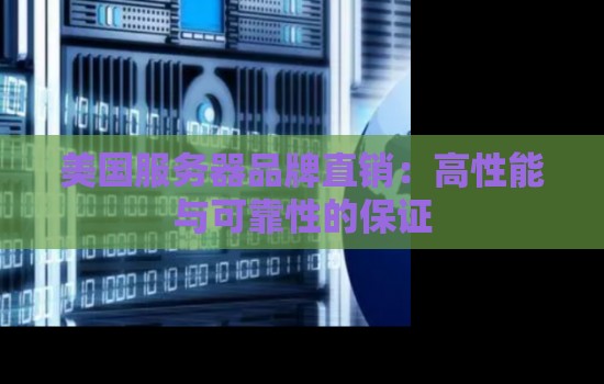 美国服务器品牌直销:高性能与可靠性的保证 美国服务器品牌直销:高性能与可靠性的保证