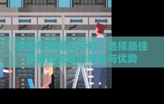 香港与韩国服务器:选择好的服务器位置的考量与优势 香港与韩国服务器:选择好的服务器位置的考量与优势