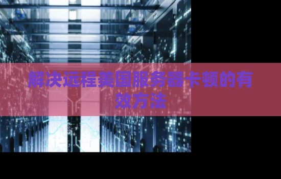 解决远程美国服务器卡顿的有效方法