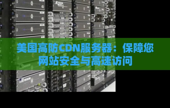 美国高防CDN服务器:保障您网站安全与高速访问 美国高防CDN服务器:保障您网站安全与高速访问