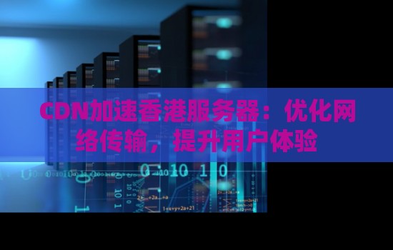 CDN加速香港服务器:优化网络传输,提升用户体验 CDN加速香港服务器:优化网络传输,提升用户体验