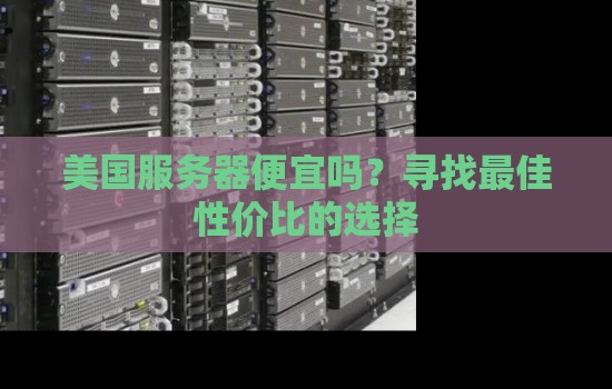 美国服务器便宜吗?寻找好的性价比的选择 美国服务器便宜吗?寻找好的性价比的选择