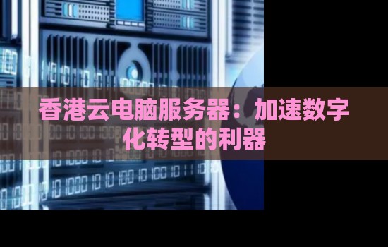 香港云电脑服务器：加速数字化转型的利器