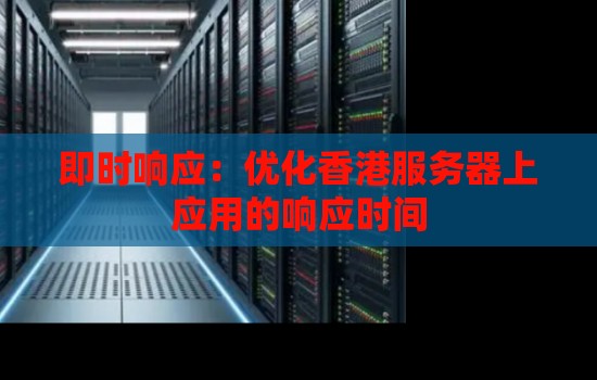 即时响应:优化香港服务器上应用的响应时间 即时响应:优化香港服务器上应用的响应时间