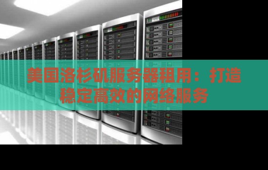 美国洛杉矶服务器租用：打造稳定高效的网络服务