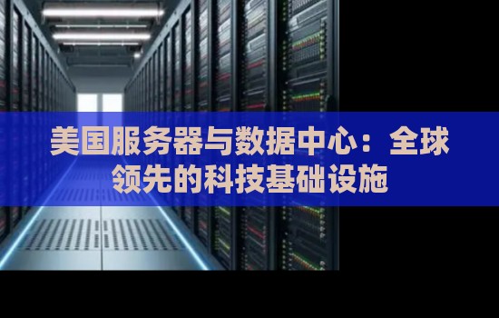 美国服务器与数据中心:全球领先的科技基础设施 美国服务器与数据中心:全球领先的科技基础设施
