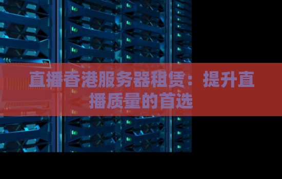直播香港服务器租赁：提升直播质量的首选