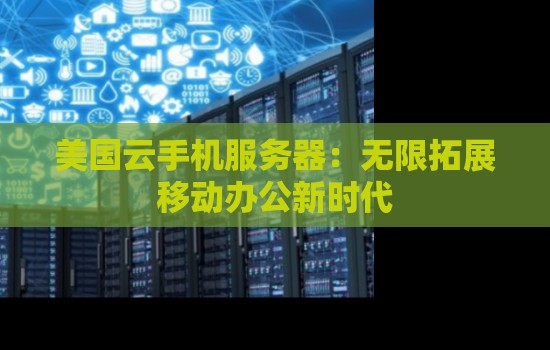 美国云手机服务器:无限拓展移动办公新时代 美国云手机服务器:无限拓展移动办公新时代